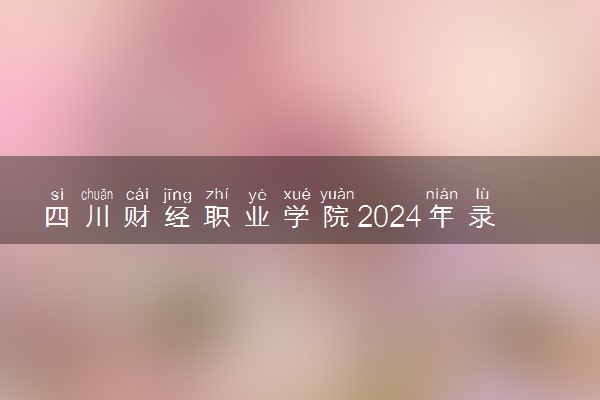 四川财经职业学院2024年录取分数线 各专业录取最低分及位次