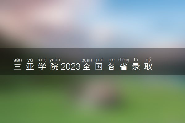 三亚学院2023全国各省录取分数线及最低位次 高考多少分能上