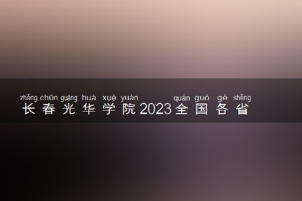 长春光华学院2023全国各省录取分数线及最低位次 高考多少分能上