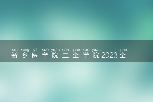 新乡医学院三全学院2023全国各省录取分数线及最低位次 高考多少分能上