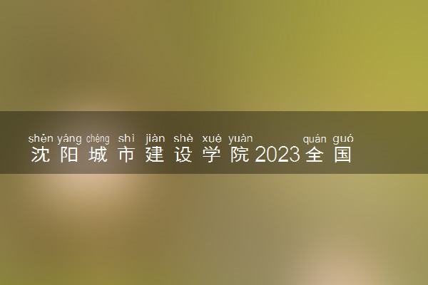 沈阳城市建设学院2023全国各省录取分数线及最低位次 高考多少分能上