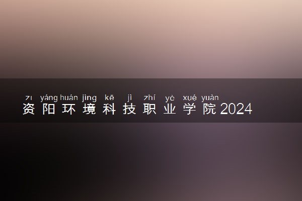 资阳环境科技职业学院2024年录取分数线 各专业录取最低分及位次