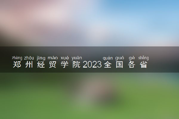 郑州经贸学院2023全国各省录取分数线及最低位次 高考多少分能上