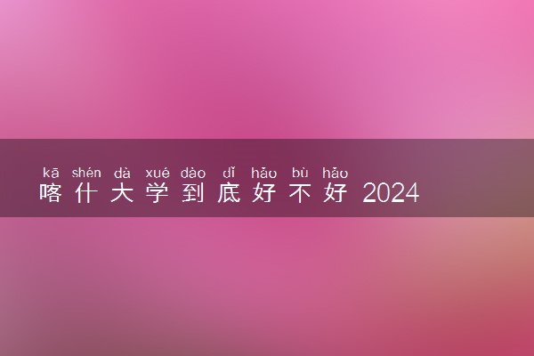 喀什大学到底好不好 2024毕业后好就业吗