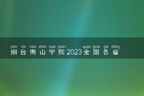 烟台南山学院2023全国各省录取分数线及最低位次 高考多少分能上