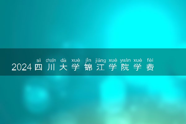 2024四川大学锦江学院学费多少钱一年 各专业收费标准