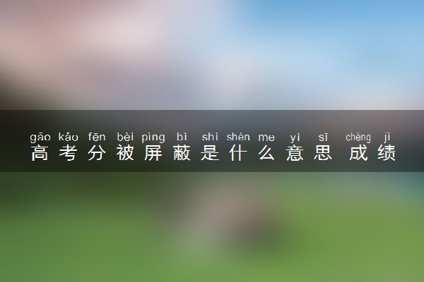 高考分被屏蔽是什么意思 成绩为什么会被屏蔽