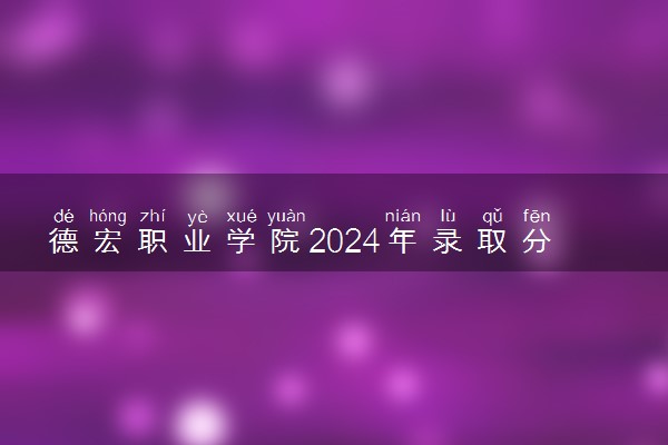 德宏职业学院2024年录取分数线 各专业录取最低分及位次