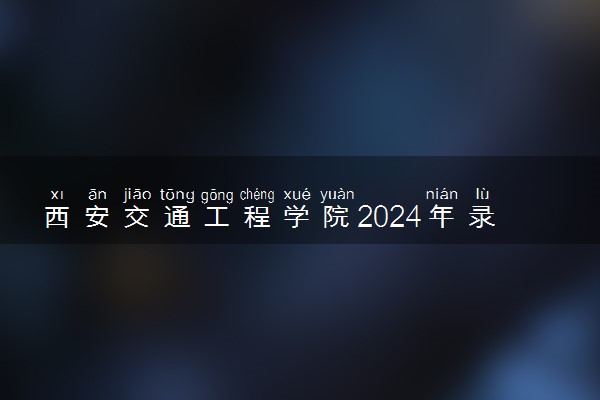 西安交通工程学院2024年录取分数线 各专业录取最低分及位次