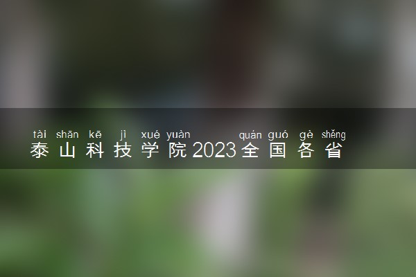 泰山科技学院2023全国各省录取分数线及最低位次 高考多少分能上