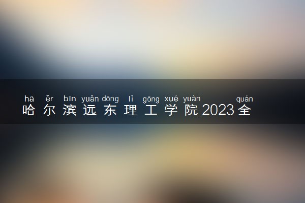 哈尔滨远东理工学院2023全国各省录取分数线及最低位次 高考多少分能上