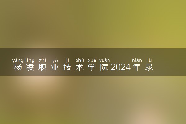 杨凌职业技术学院2024年录取分数线 各专业录取最低分及位次