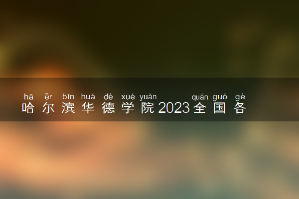 哈尔滨华德学院2023全国各省录取分数线及最低位次 高考多少分能上