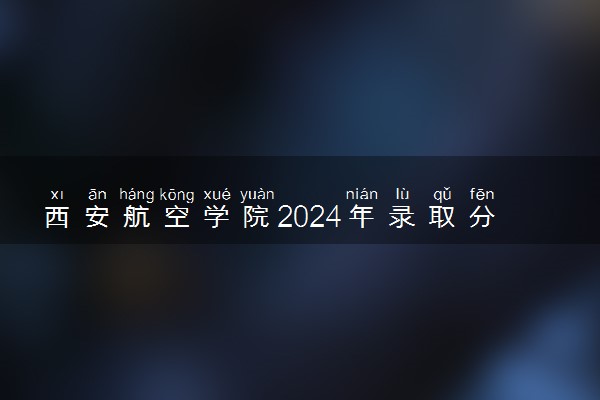 西安航空学院2024年录取分数线 各专业录取最低分及位次