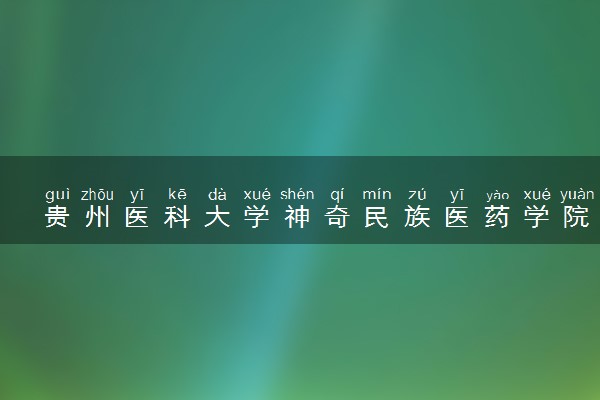 贵州医科大学神奇民族医药学院2023全国各省录取分数线及最低位次 高考多少分能上