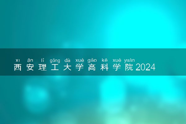 西安理工大学高科学院2024年录取分数线 各专业录取最低分及位次