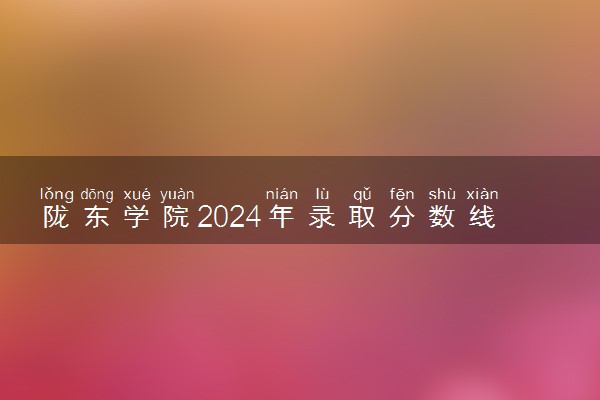 陇东学院2024年录取分数线 各专业录取最低分及位次