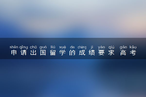 申请出国留学的成绩要求 高考分数要求高吗