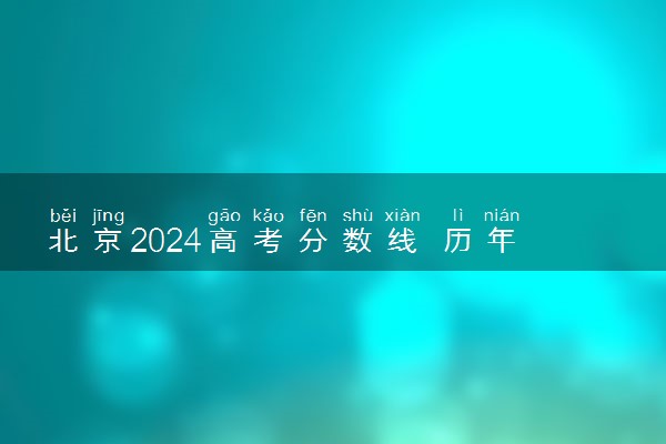 北京2024高考分数线 历年录取分数线是多少