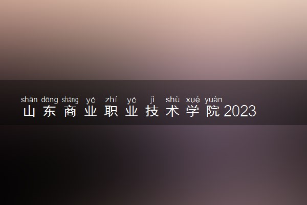 山东商业职业技术学院2023全国各省录取分数线及最低位次 高考多少分能上