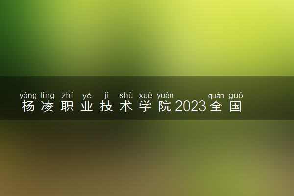 杨凌职业技术学院2023全国各省录取分数线及最低位次 高考多少分能上