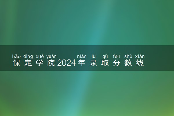 保定学院2024年录取分数线 各专业录取最低分及位次