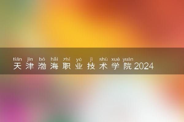 天津渤海职业技术学院2024年录取分数线 各专业录取最低分及位次