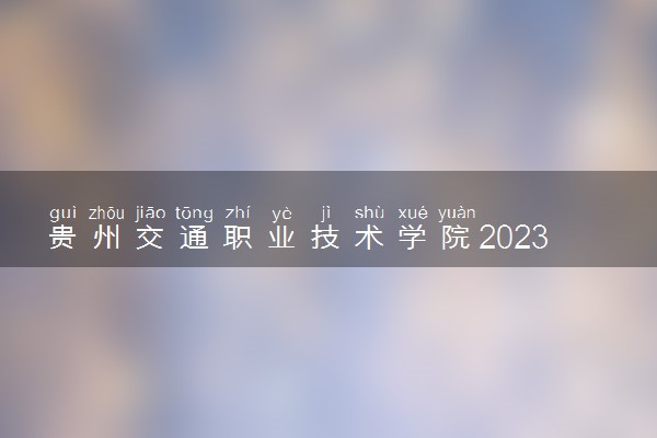 贵州交通职业技术学院2023全国各省录取分数线及最低位次 高考多少分能上