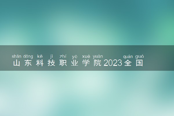 山东科技职业学院2023全国各省录取分数线及最低位次 高考多少分能上