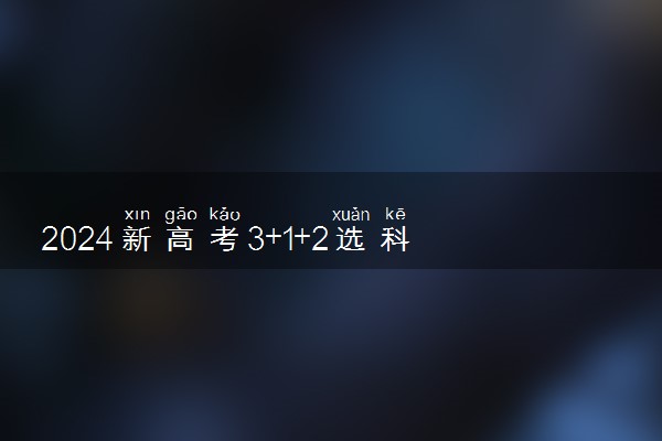 2024新高考3+1+2选科专业对照表 新高考选科组合最佳搭配