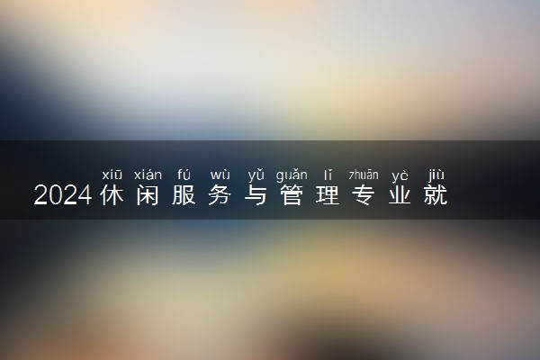 2024休闲服务与管理专业就业前景及就业方向最新