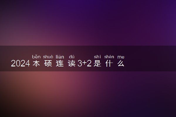 2024本硕连读3+2是什么意思 是哪些学历