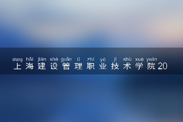 上海建设管理职业技术学院2024年录取分数线 各专业录取最低分及位次