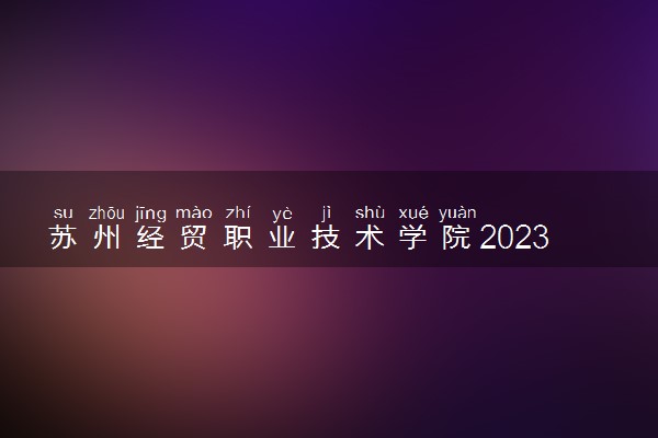 苏州经贸职业技术学院2023全国各省录取分数线及最低位次 高考多少分能上