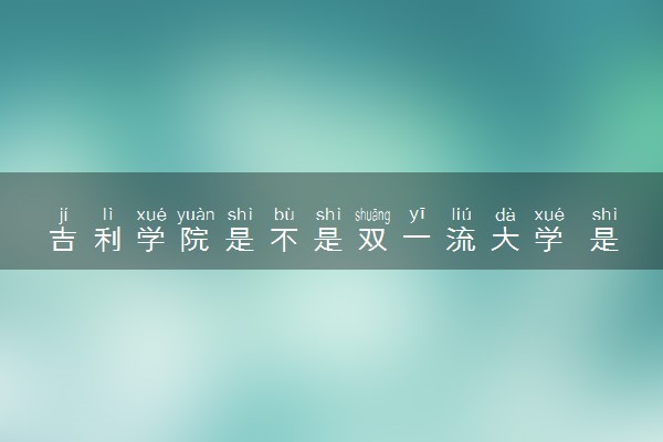 吉利学院是不是双一流大学 是名校吗评价怎么样好不好