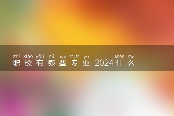 职校有哪些专业 2024什么专业吃香