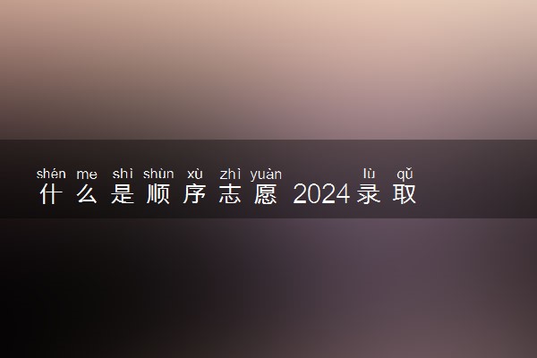 什么是顺序志愿 2024录取规则有哪些