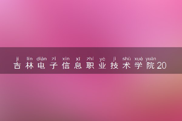 吉林电子信息职业技术学院2023全国各省录取分数线及最低位次 高考多少分能上