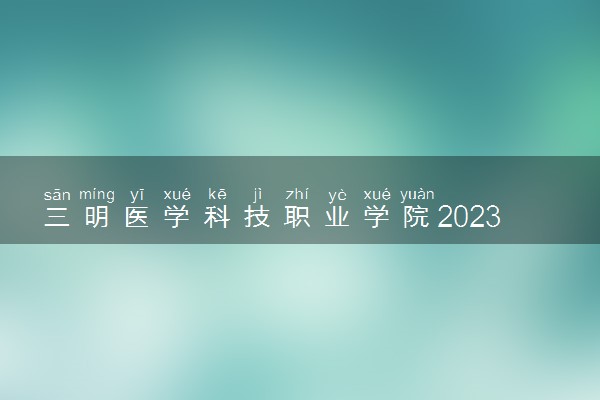 三明医学科技职业学院2023全国各省录取分数线及最低位次 高考多少分能上