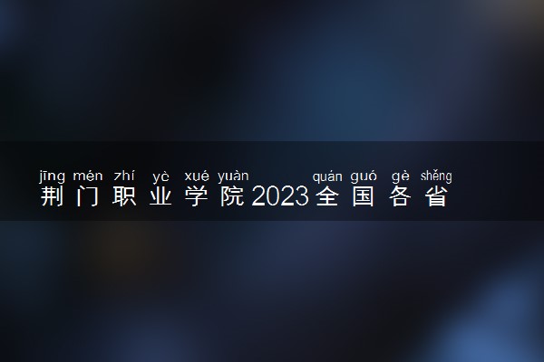 荆门职业学院2023全国各省录取分数线及最低位次 高考多少分能上