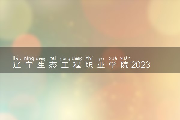 辽宁生态工程职业学院2023全国各省录取分数线及最低位次 高考多少分能上