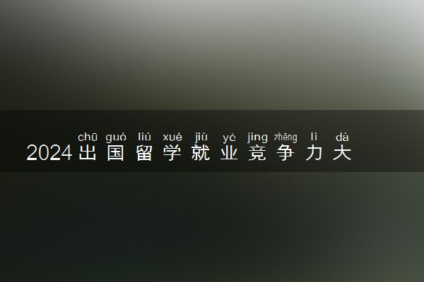 2024出国留学就业竞争力大吗 好找工作吗