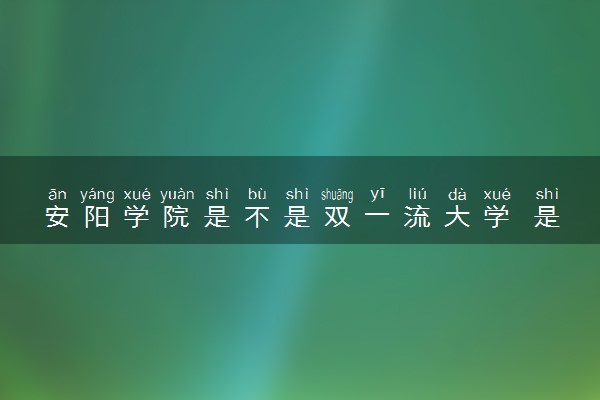 安阳学院是不是双一流大学 是名校吗评价怎么样好不好