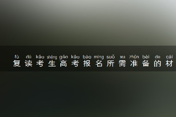 复读考生高考报名所需准备的材料有哪些？