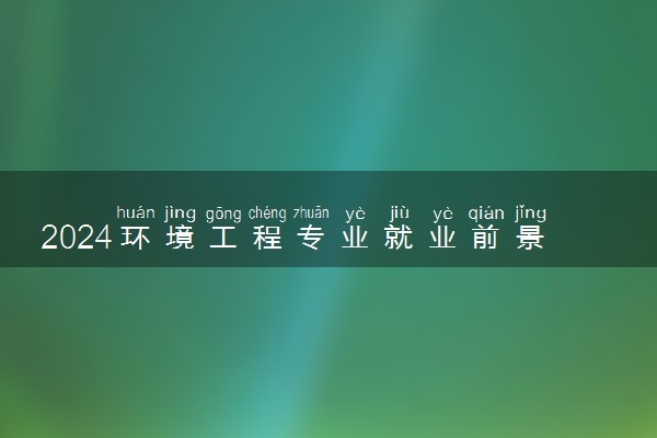 2024环境工程专业就业前景 好找工作吗
