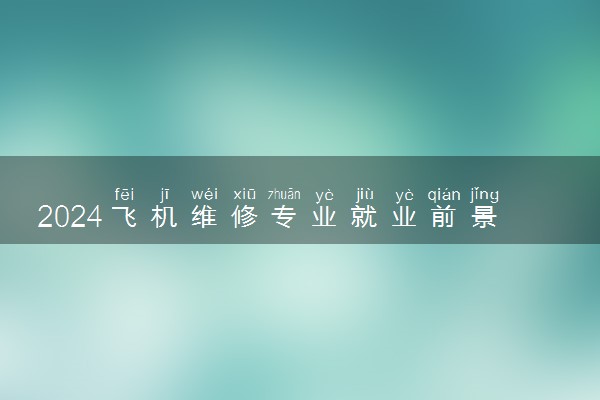 2024飞机维修专业就业前景怎么样 好找工作吗