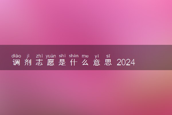 调剂志愿是什么意思 2024高考报志愿可以不服从调剂吗