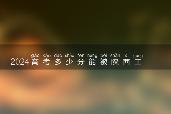 2024高考多少分能被陕西工业职业技术学院录取（附2023各省最低录取分数线及位次）
