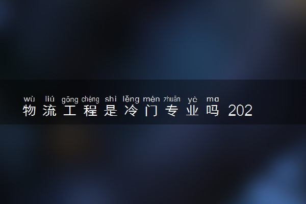物流工程是冷门专业吗 2024就业前景怎么样