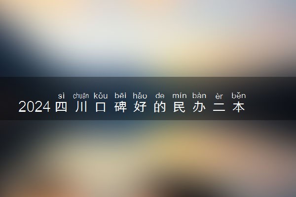 2024四川口碑好的民办二本是哪几所 适合捡漏二本院校有哪些